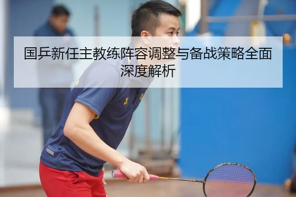 国乒新任主教练阵容调整与备战策略全面深度解析